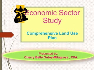 Economic Sector
Study
Comprehensive Land Use
Plan
Presented by:
Cherry Belle Ontoy-Milagrosa , CPA
 