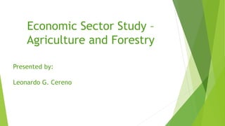 Economic Sector Study –
Agriculture and Forestry
Presented by:
Leonardo G. Cereno
 