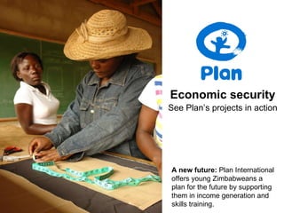 Economic security See Plan’s projects in action A new future:  Plan International offers young Zimbabweans a plan for the future by supporting them in income generation and skills training. 
