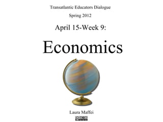 Transatlantic Educators Dialogue
          Spring 2012

  April 15-Week 9:


Economics


          Laura Maffei
 