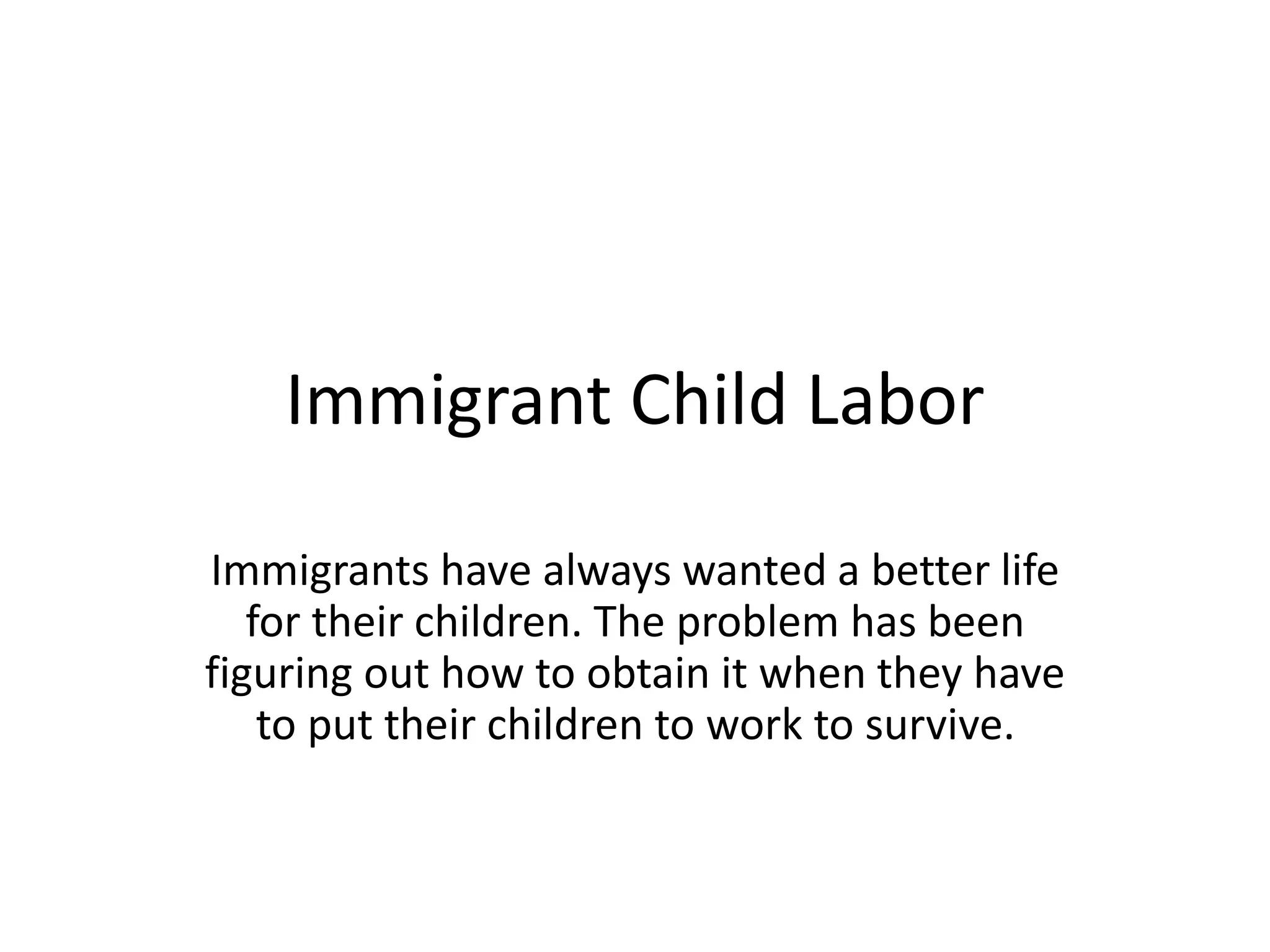 Immigrant Child Labor
Immigrants have always wanted a better life
for their children. The problem has been
figuring out how to obtain it when they have
to put their children to work to survive.
 
