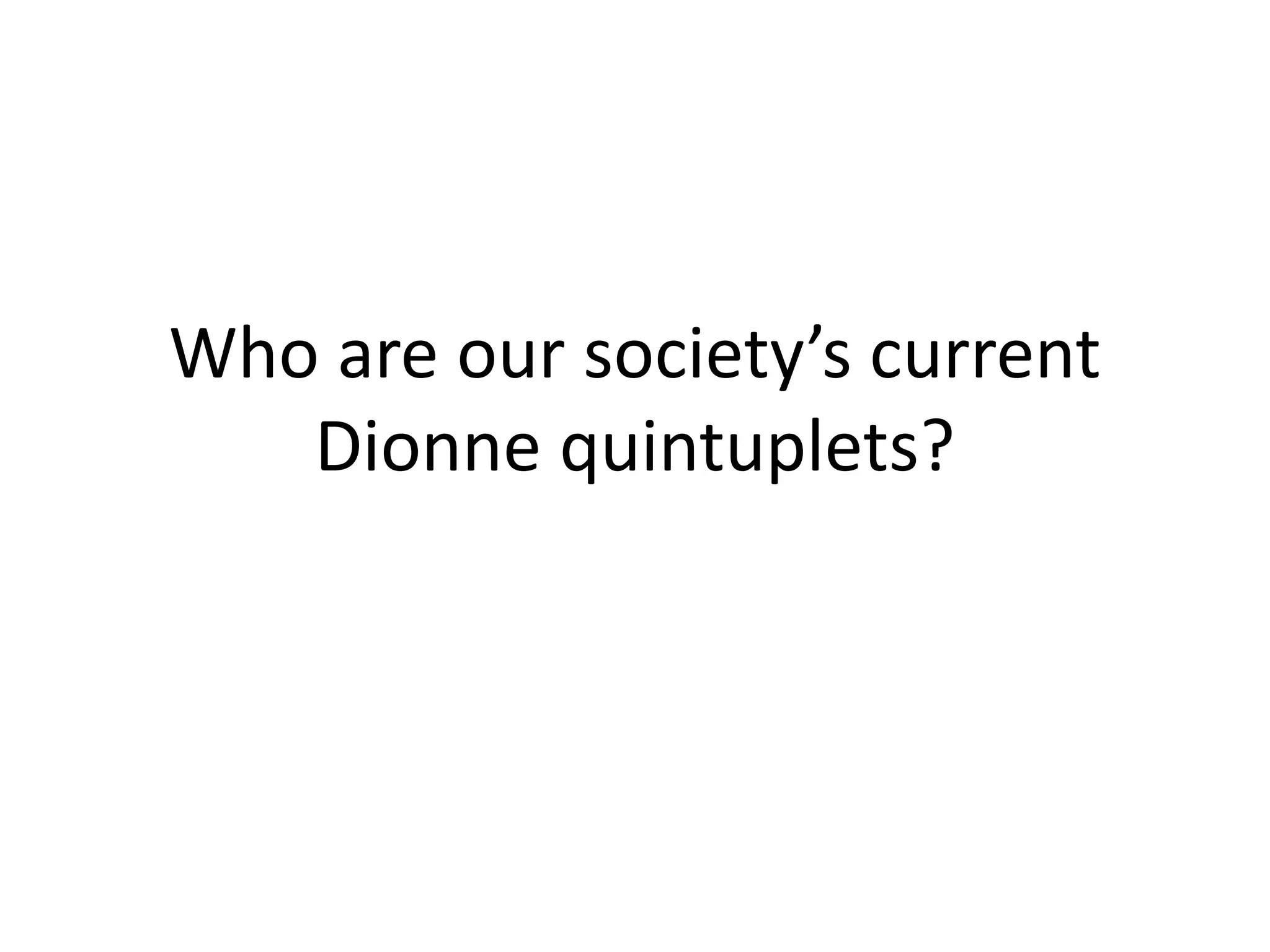 Who are our society’s current
Dionne quintuplets?
 