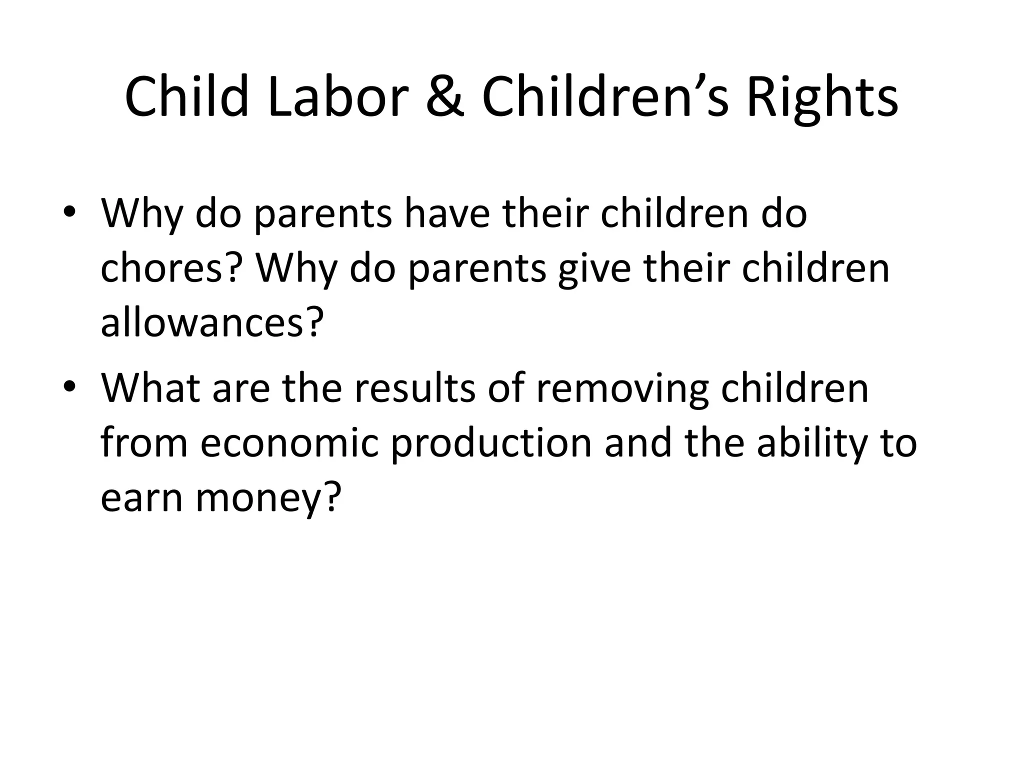 Child Labor & Children’s Rights
• Why do parents have their children do
chores? Why do parents give their children
allowances?
• What are the results of removing children
from economic production and the ability to
earn money?
 
