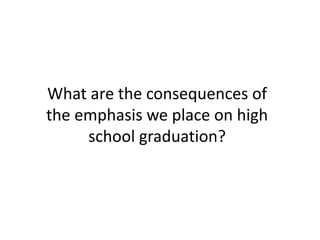 What are the consequences of
the emphasis we place on high
school graduation?
 
