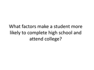 What factors make a student more
likely to complete high school and
attend college?
 
