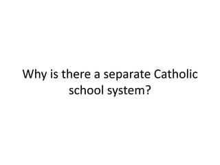 Why is there a separate Catholic
school system?
 