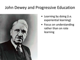 John Dewey and Progressive Education
• Learning by doing (i.e.
experiential learning)
• Focus on understanding
rather than on rote
learning
 