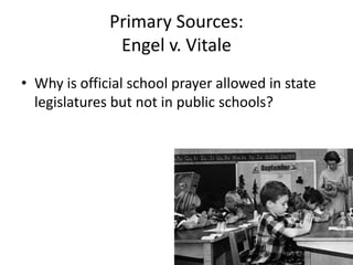 Primary Sources:
Engel v. Vitale
• Why is official school prayer allowed in state
legislatures but not in public schools?
 