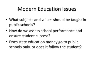 Modern Education Issues
• What subjects and values should be taught in
public schools?
• How do we assess school performance and
ensure student success?
• Does state education money go to public
schools only, or does it follow the student?
 