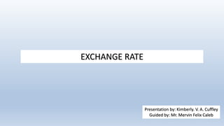 EXCHANGE RATE
Presentation by: Kimberly. V. A. Cuffley
Guided by: Mr. Mervin Felix Caleb
 