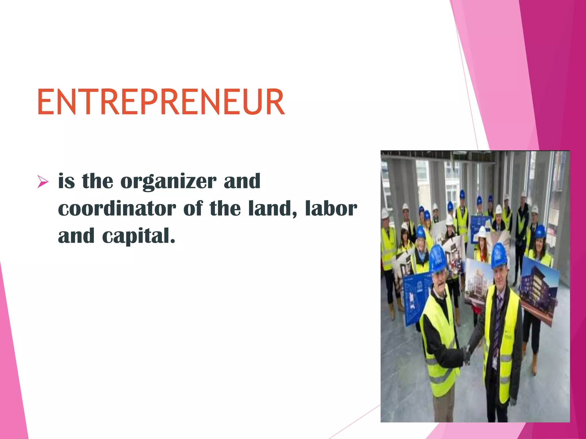 ENTREPRENEUR
is the organizer and
coordinator of the land, labor
and capital.