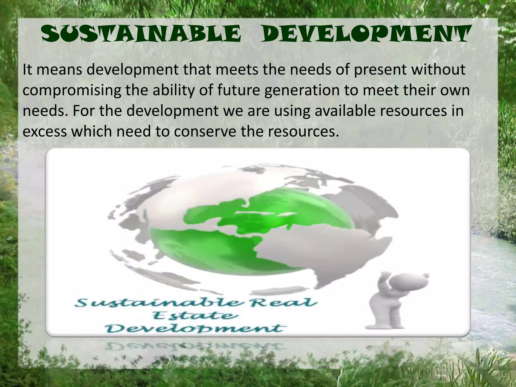 SUSTAINABLE DEVELOPMENT
It means development that meets the needs of present without
compromising the ability of future generation to meet their own
needs. For the development we are using available resources in
excess which need to conserve the resources.
 