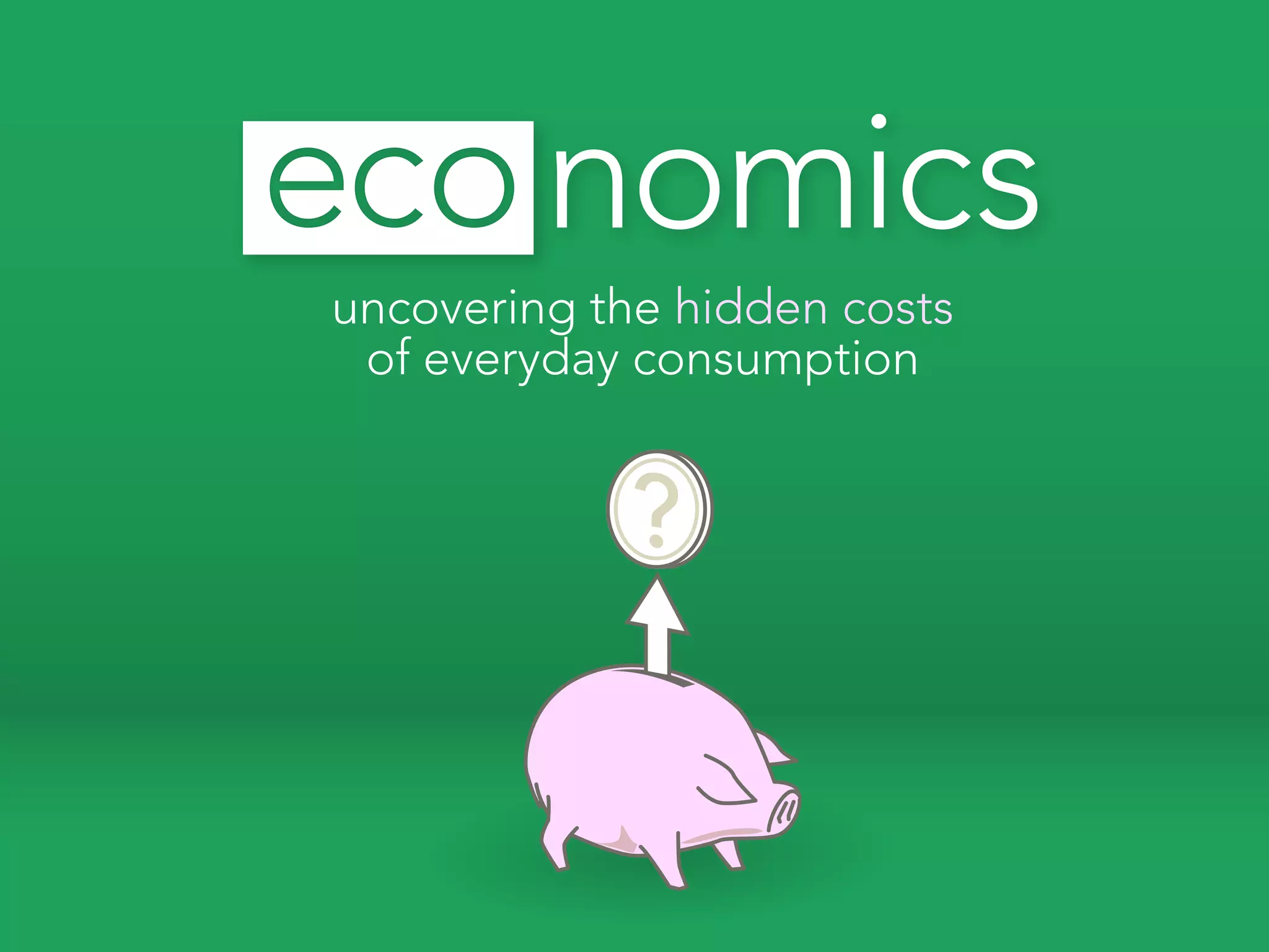 eco nomics
uncovering the hidden costs
 of everyday consumption


            ?
 