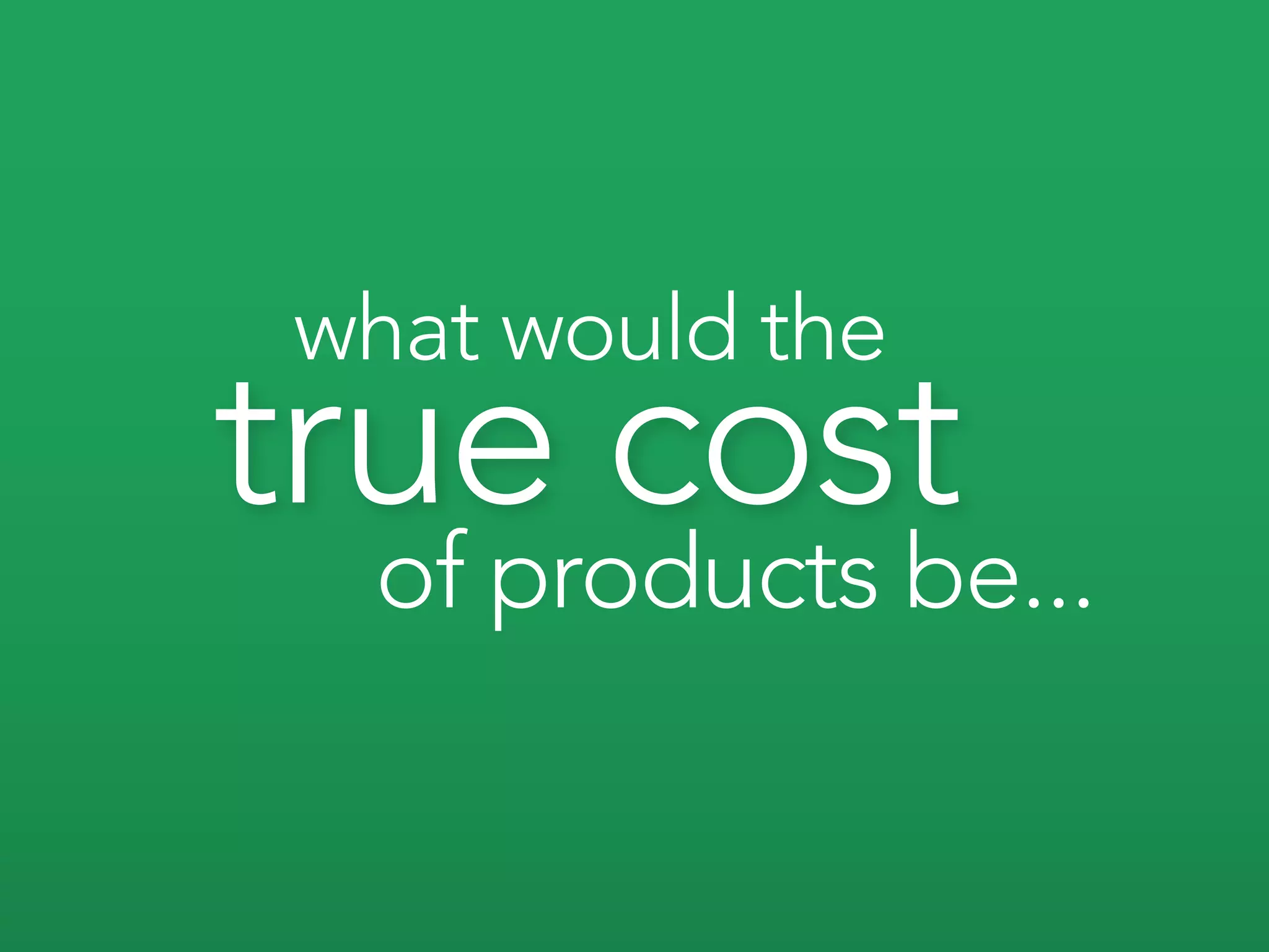 what would the
true cost
 of products be...
 