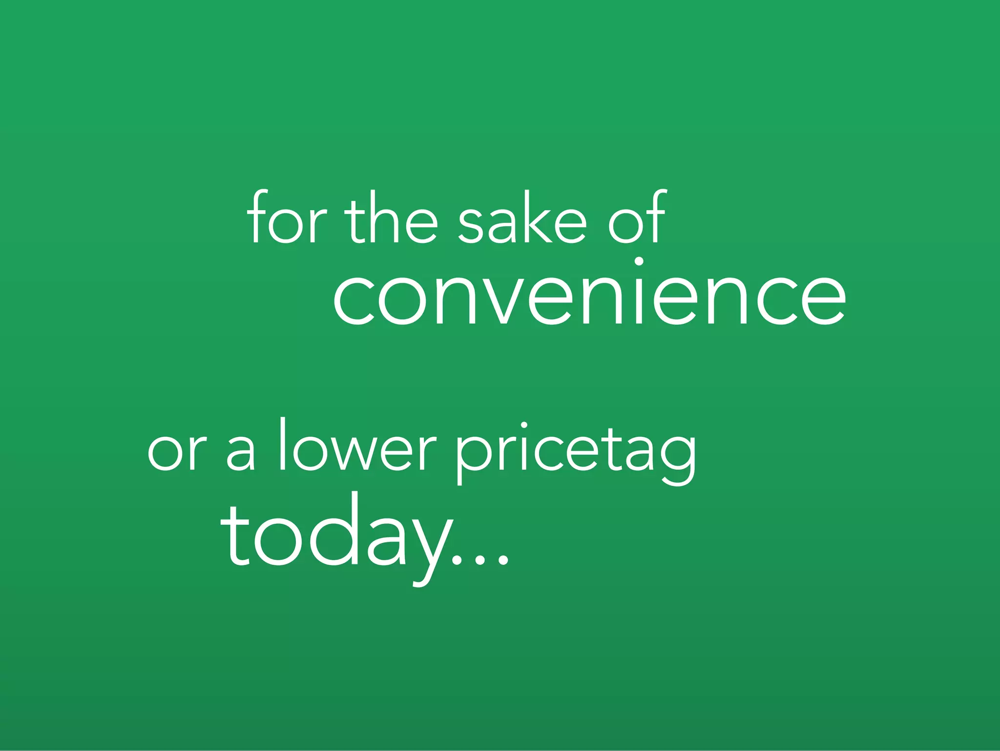for the sake of
      convenience
or a lower pricetag
  today...
 