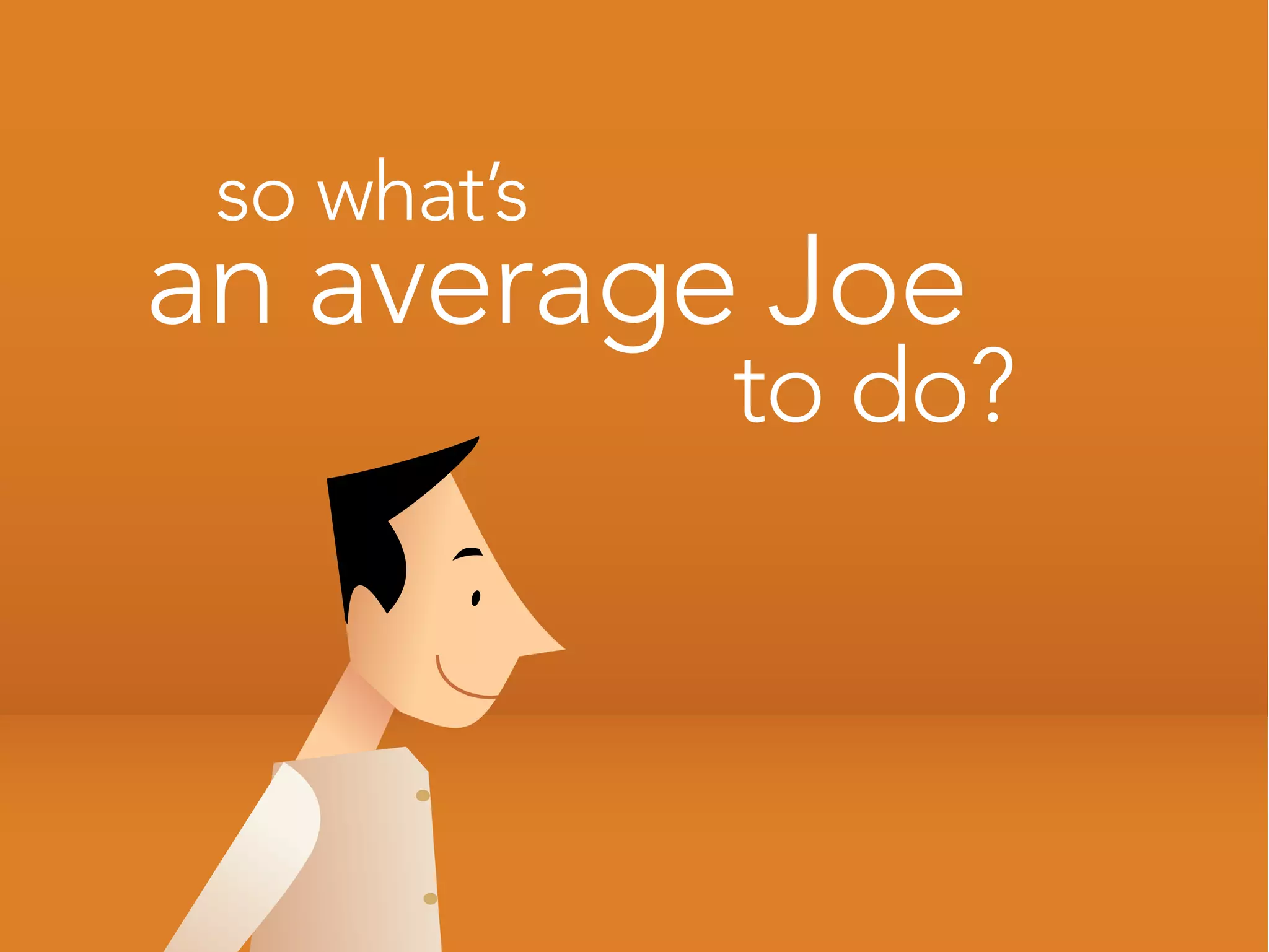 so what’s
an average Joe
             to do?
 