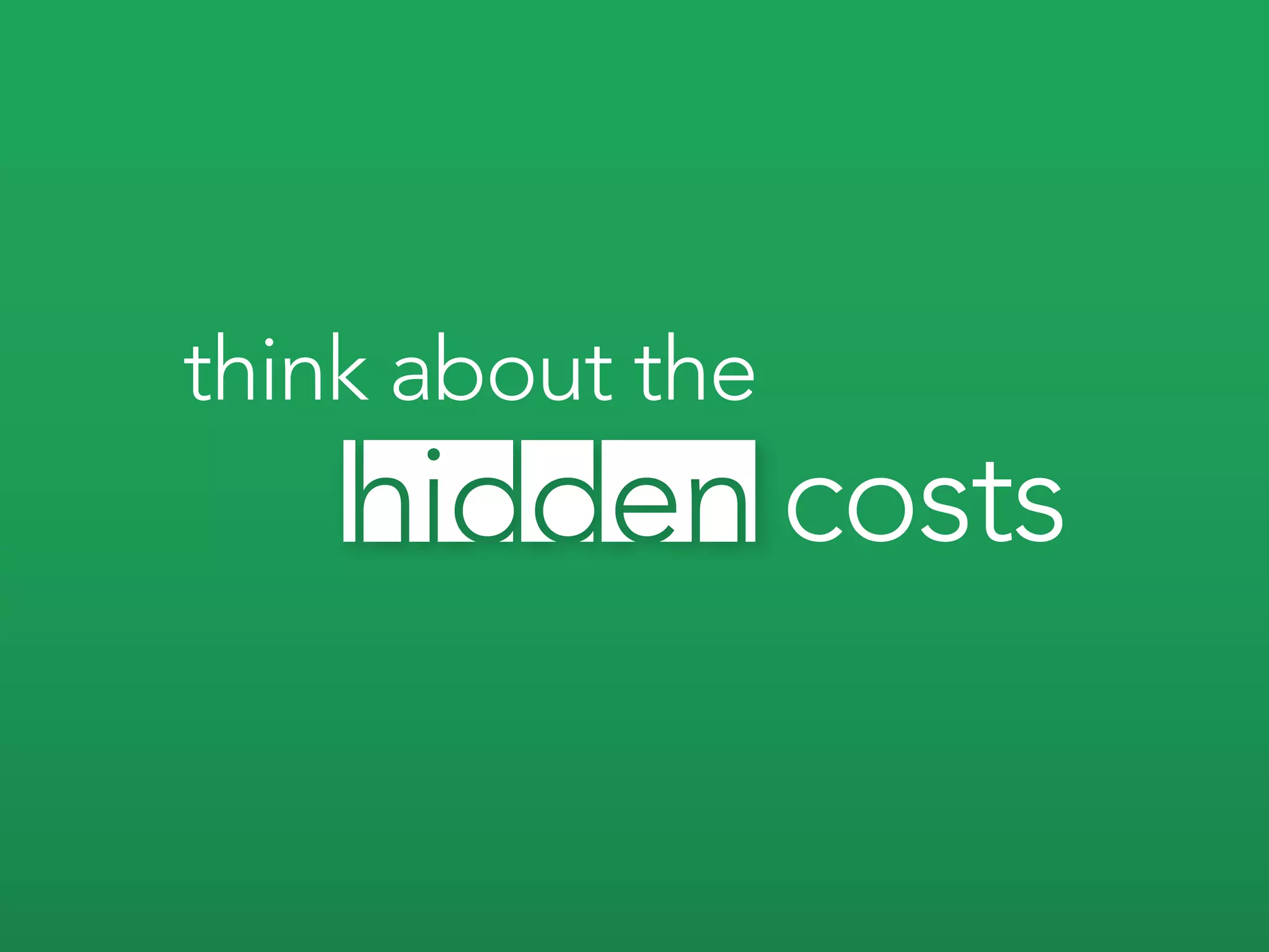 think about the
                  costs
 