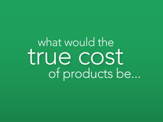 what would the
true cost
 of products be...
 