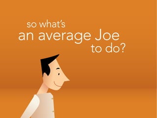 so what’s
an average Joe
             to do?
 