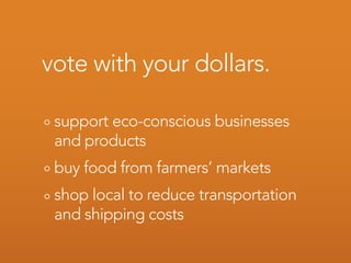 vote with your dollars.

 support eco-conscious businesses
 and products
 buy food from farmers’ markets
 shop local to reduce transportation
 and shipping costs
 