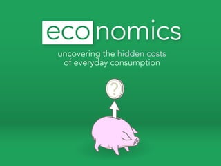 eco nomics
uncovering the hidden costs
 of everyday consumption


            ?
 