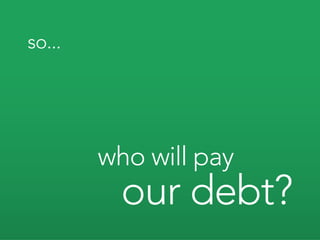 so...




        who will pay
          our debt?
 