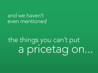 and we haven’t
even mentioned


the things you can’t put
   a pricetag on...
 