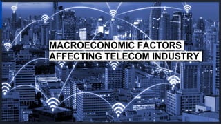 MACROECONOMIC FACTORS
AFFECTING TELECOM INDUSTRY
 