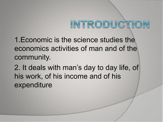 1.Economic is the science studies the
economics activities of man and of the
community.
2. It deals with man’s day to day life, of
his work, of his income and of his
expenditure
 