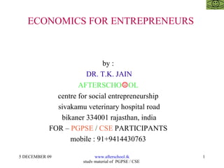 ECONOMICS FOR ENTREPRENEURS  by :  DR. T.K. JAIN AFTERSCHO ☺ OL  centre for social entrepreneurship  sivakamu veterinary hospital road bikaner 334001 rajasthan, india FOR –  PGPSE  /  CSE  PARTICIPANTS  mobile : 91+9414430763  