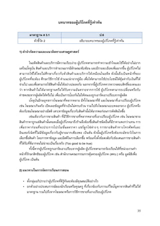 35
บทบาทของผู้บริโภคที่รู้เท่าทัน
มาตรฐาน ส 3.1 ป.6
ตัวชี้วัด 2 อธิบายบทบาทของผู้บริโภคที่รู้เท่าทัน
1) คาจากัดความและแนวคิดทางเศรษฐศาสตร์
ในอดีตสินค้าและบริการมีความเรียบง่าย ผู้บริโภคสามารถทาความเข้าใจและใช้ได้อย่างไม่ยาก
แต่ในปัจจุบัน สินค้าและบริการจานวนมากมีลักษณะซับซ้อน และมีรายละเอียดเพิ่มมากขึ้น ผู้บริโภคไม่
สามารถใช้ได้โดยไม่ศึกษาเกี่ยวกับตัวสินค้าและบริการได้เหมือนในอดีต ดังนั้นจึงเป็นหน้าที่ของ
ผู้บริโภคที่จะต้อง ศึกษาวิธีการใช้ คาแนะนาจากคู่มือ เพื่อให้สามารถใช้ประโยชน์ได้คุ้มค่ากับเงินที่ได้
จ่ายไป และเพื่อสามารถใช้สินค้านั้นได้อย่างปลอดภัย นอกจากนี้ผู้บริโภคควรตรวจสอบสิทธิ์ของตนเอง
ว่า หากสินค้าไม่ได้มาตรฐานหรือได้รับความอันตรายจากการใช้ ผู้บริโภคสามารถเปลี่ยนหรือรับ
ค่าชดเชยจากผู้ผลิตได้หรือไม่ เพื่อเป็นการป้องกันไม่ให้ตนเองถูกเอารัดเอาเปรียบจากผู้ผลิต
ปัจจุบันมีกลยุทธการโฆษณาที่หลากหลาย มีทั้งโฆษณาที่ดี และโฆษณาที่เอาเปรียบผู้บริโภค
เช่น โฆษณาเกินจริง เปิดเผยข้อมูลที่จาเป็นไม่ครบถ้วน รวมไปถึงโฆษณาแบบหลอกลวง ผู้บริโภคจึง
ต้องรับชมโฆษณาอย่างมีสติ เสาะหาข้อมูลเกี่ยวกับสินค้านั้นให้มากพอก่อนการตัดสินใจซื้อ
เช่นเดียวกับการขายสินค้า ที่มีวิธีการขายที่หลากหลายที่เอาเปรียบผู้บริโภค เช่น โฆษณาขาย
สินค้าราคาถูกแต่สินค้านั้นหมดเมื่อผู้บริโภคมาถึงร้านจึงต้องซื้อสินค้าชนิดอื่นที่มีราคาแพงกว่าแทน การ
เพิ่มราคาก่อนที่จะประการโปรโมชั่นลดราคา แชร์ลูกโซ่ต่างๆ การขายสินค้าทางโทรศัพท์และ
อินเตอร์เน็ตที่ไม่มีขัอมูลเกี่ยวกับผู้ขายมากเพียงพอ เป็นต้น ดังนั้นผู้บริโภคจึงต้องระมัดระวังในการ
เลือกซื้อสินค้า โดยการหาข้อมูล และมีสติในการเลือกซึ้อ พร้อมทั้งตั้งข้อสงสัยกับข้อเสนอการขายสินค้า
ที่ได้รับที่ดีมากจนไม่น่าจะเป็นเรื่องจริง (Too good to be true)
ทั้งนี้หากผู้บริโภคถูกเอารัดเอาเปรียบจากผู้ผลิต ผู้บริโภคสามารถร้องเรียนได้ที่หน่วยงานทา
หน้าที่รักษาสิทธิของผู้บริโภค เช่น สานักงานคณะกรรมการคุ้มครองผู้บริโภค (สคบ.) หรือ มูลนิธิเพื่อ
ผู้บริโภค เป็นต้น
2) แนวทางในการจัดการเรียนการสอน
• ตั้งกลุ่มอภิปรายว่าผู้บริโภคที่ดีรู้ทันจะต้องมีคุณสมบัติอย่างไร
• ยกตัวอย่างประสบการณ์ของนักเรียนหรือคุณครู ที่เกี่ยวข้องกับการแก้ไขปัญหาจากสินค้าที่ไม่ได้
มาตรฐาน รวมไปถึงจากโฆษณาหรือการวิธีการขายที่เอาเปรียบผู้บริโภค
 