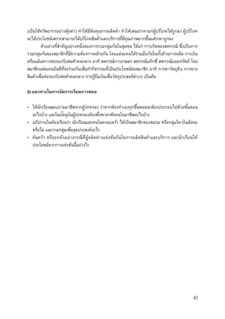 42
(เป็นใช้ทรัพยากรอย่างคุ้มค่า) ทาให้มีต้นทุนการผลิตต่า ทาให้เสนอราคาแก่ผู้บริโภคได้ถูกลง ผู้บริโภค
จะได้ประโยชน์เพราะสามารถได้บริโภคสินค้าและบริการที่มีคุณภาพมากขึ้นแต่ราคาถูกลง
ตัวอย่างที่สาคัญอย่างหนึ่งของการรวมกลุ่มกันในชุมชน ได้แก่ การเกิดของสหกรณ์ ซึ่งเป็นการ
รวมกลุ่มกันของสมาชิกที่มีความต้องการคล้ายกัน โดยแต่ละคนได้ร่วมมือกันในทั้งด้านการผลิต การเงิน
หรือแม้แต่การต่อรองกับพ่อค้าคนกลาง อาทิ สหกรณ์การเกษตร สหกรณ์แท็กซี่ สหกรณ์ออมทรัพย์ โดย
สมาชิกแต่ละคนยินดีที่จะร่วมกันเพื่อทากิจกรรมที่เป็นประโยชน์ต่อสมาชิก อาทิ การหาวัตถุดิบ การขาย
สินค้าเพื่อต่อรองกับพ่อค้าคนกลาง การกู้ยืมเงินเพื่อวัตถุประสงค์ต่างๆ เป็นต้น
2) แนวทางในการจัดการเรียนการสอน
• ให้นักเรียนสอบถามอาชีพจากผู้ปกครอง ว่าหากต้องทาเองทุกขึ้นตอนจะต้องประกอบไปด้วยขั้นตอน
อะไรบ้าง และในปัจจุบันผู้ปกครองต้องพึ่งพาอาศัยคนในอาชีพอะไรบ้าง
• อภิปรายในห้องเรียนว่า นักเรียนและคนในครอบครัว ได้เป็นสมาชิกของชมรม หรือกลุ่มใดๆในสังคม
หรือไม่ และรวมกลุ่มเพื่อจุดประสงค์อะไร
• ค้นคว้า หรือยกตัวอย่างกรณีที่ผู้ผลิตต่างแข่งขันกันในการผลิตสินค้าและบริการ และนักเรียนได้
ประโยชน์จากการแข่งขันนี้อย่างไร
 