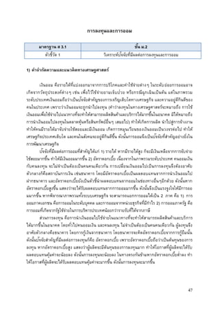 47
การลงทุนและการออม
มาตรฐาน ส 3.1 ชั้น ม.2
ตัวชี้วัด 1 วิเคราะห์ปัจจัยที่มีผลต่อการลงทุนและการออม
1) คาจากัดความและแนวคิดทางเศรษฐศาสตร์
เงินออม คือรายได้ที่แบ่งออกมาจากการบริโภคและค่าใช้จ่ายต่างๆ ในระดับย่อยการออมอาจ
เกิดจากวัตถุประสงค์ต่างๆ เช่น เพื่อไว้ใช้จ่ายยามเจ็บป่วย หรือกรณีฉุกเฉินเป็นต้น แต่ในภาพรวม
ระดับประเทศเงินออมถือว่าเป็นปัจจัยสาคัญของการเจริญเติบโตทางเศรษฐกิจ และความอยู่ดีกินดีของ
คนในประเทศ เพราะว่าเงินออมจะถูกนาไปลงทุน (คาว่าลงทุนในทางเศรษฐศาสตร์จะหมายถึง การใช้
เงินออมเพื่อใช้จ่ายไปแนวทางที่จะทาให้สามารถผลิตสินค้าและบริการได้มากขึ้นในอนาคต มิได้หมายถึง
การนาเงินออมไปลงทุนในตลาดหุ้นหรือสินทรัพย์อื่นๆ เสมอไป) ทาให้เกิดการผลิต นาไปสู่การจ้างงาน
ทาให้คนมีรายได้มาจับจ่ายใช้สอยและมีเงินออม เกิดการหมุนเวียนของเงินออมเป็นวงจรต่อไป ทาให้
เศรษฐกิจประเทศเติบโต และคนในสังคมจะอยู่ดีกินดีขึ้น ดังนั้นการออมจึงเป็นปัจจัยที่สาคัญอย่างยิ่งใน
การพัฒนาเศรษฐกิจ
ปัจจัยที่มีผลต่อการออมที่สาคัญได้แก่ 1) รายได้ หากมีรายได้สูง ก็จะมีเงินเหลือจากการจับจ่าย
ใช้สอยมากขึ้น ทาให้มีเงินออมมากขึ้น 2) อัตราดอกเบี้ย เนื่องจากในภาพรวมระดับประเทศ คนออมเงิน
กับคนลงทุน จะไม่จาเป็นต้องเป็นคนคนเดียวกัน การเปลี่ยนเงินออมไปเป็นการลงทุนจึงต้องอาศัย
ตัวกลางก็คือสถาบันการเงิน เช่นธนาคาร โดยมีอัตราดอกเบี้ยเป็นผลตอบแทนจากการนาเงินออมไป
ฝากธนาคาร และอัตราดอกเบี้ยยังเป็นตัวชี้นาผลตอบแทนจากออมในช่องทางอื่นๆอีกด้วย ดังนั้นหาก
อัตราดอกเบี้ยสูงขึ้น แสดงว่าจะได้รับผลตอบแทนจากการออมมากขึ้น ดังนั้นจึงเป็นแรงจูงใจให้มีการออ
มมากขึ้น หากพิจารณาภาพรวมทั้งระบบเศรษฐกิจ จะสามารถแยกการออมได้เป็น 2 ภาค คือ 1) การ
ออมภาคเอกชน คือการออมในระดับบุคคล และการออมจากหน่วยธุรกิจที่มีกาไร 2) การออมภาครัฐ คือ
การออมที่เกิดจากรัฐใช้จ่ายในการบริหารประเทศน้อยกว่ารายรับที่ได้จากภาษี
ส่วนการลงทุน คือการนาเงินออมไปใช้จ่ายในแนวทางที่จะทาให้สามารถผลิตสินค้าและบริการ
ได้มากขึ้นในอนาคต โดยทั่วไปคนออมเงิน และคนลงทุน ไม่จาเป็นต้องเป็นคนคนเดียวกัน ผู้ลงทุนจึง
อาศัยตัวกลางคือธนาคาร โดยการกู้เงินจากธนาคาร โดยธนาคารจะคิดอัตราดอกเบี้ยจากการกู้ยืมนั้น
ดังนั้นปัจจัยสาคัญที่มีผลต่อการลงทุนก็คือ อัตราดอกเบี้ย เพราะอัตราดอกเบี้ยถือว่าเป็นต้นทุนของการ
ลงทุน หากอัตราดอกเบี้ยสูง แสดงว่าผู้ผลิตจะมีต้นทุนของการลงทุนมาก ทาให้โอกาสที่ผู้ผลิตจะได้รับ
ผลตอบแทนคุ้มค่าจะน้อยลง ดังนั้นการลงทุนจะน้อยลง ในทางตรงกันข้ามหากอัตราดอกเบี้ยต่าลง ทา
ให้โอกาสที่ผู้ผลิตจะได้รับผลตอบแทนคุ้มค่าจะมากขึ้น ดังนั้นการลงทุนจะมากขึ้น
 