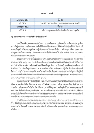 8
การหารายได้
มาตรฐาน ส 3.1 ชั้น ป.2
ตัวชี้วัด 2 บอกที่มาของรายได้และรายจ่ายของตนเองและครอบครัว
มาตรฐาน ส 3.2 ชั้น ป. 1
ตัวชี้วัด 1 อธิบายเหตุผลความจาเป็นที่คนต้องทางานอย่างสุจริต
1) คาจากัดความและแนวคิดทางเศรษฐศาสตร์
คนทั่วไปจะมีการแสวงหารายได้จากการทางานในหลายๆ รูปแบบทั้งการเป็นพนักงาน ลูกจ้าง
การเป็นผู้ประกอบการ เป็นเกษตรกร เพื่อให้มีรายได้เพียงพอต่อการใช้จ่าย ดังนั้นผู้คนจึงใช้ทรัพยากรที่
ตนเองมีอยู่ทั้ง ทรัพยากรมนุษย์ (ความรู้ ประสบการณ์ ร่างกายที่แข็งแรง สติปัญญา) ทรัพยากรทุน และ
ต้นทุนค่าเสียโอกาสต่างๆ ในการแลกเปลี่ยนเพื่อให้เกิดรายได้ เป็น ค่าจ้าง เงินเดือน ค่าเช่า
ผลตอบแทนจากการลงทุน เป็นต้น
รายได้ที่ผู้คนจะได้รับนั้นขึ้นอยู่กับ ในช่วงเวลานั้นระบบเศรษฐกิจและผู้ว่าจ้างให้คุณค่ากับ
ตาแหน่งงานใด หากระบบเศรษฐกิจมีความต้องการแรงงานด้านคอมพิวเตอร์สูงมาก ก็จะยินดีที่จะจ่าย
ค่าจ้างสาหรับตาแหน่งงานนักคอมพิวเตอร์ในระดับสูง เนื่องจากนักคอมพิวเตอร์สามารถสร้างสรรค์
สินค้าและบริการที่ทาให้ผู้ประกอบการสามารถสร้างรายได้มากเพียงพอจนคุ้มที่จะจ้างนักคอมพิวเตอร์
ในค่าจ้างที่สูงได้ และนอกจากนั้น หากในระดับอาชีพเดียวกันตลาดแรงงานจะให้คุณค่ากับผู้ที่มี
ความสามารถในการผลิตสินค้าและบริการที่มีความสามารถในการผลิตสูงกว่า เช่น ใช้เวลาเท่ากัน แต่
ผลิตงานได้มากกว่า หรือมีคุณภาพสูงกว่า เป็นต้น
ดังนั้นผู้คนจะสามารถเลือกได้ว่า ตนเองนั้นมีทักษะและความสามารถในด้านใด หากสามารถ
พัฒนาตนเองให้เก่งขึ้น มีความสามารถมากขึ้นผ่านกระบวนการเรียน และการศึกษาในด้านต่างๆ
รวมทั้งการพัฒนาตนเองไปในวิชาชีพที่ต้องการ ภายใต้พื้นฐานความเป็นผู้ที่มีจริยธรรมและคุณธรรมที่
เหมาะสม ดังนั้นนักเรียนทุกคนล้วนมีความสามารถในแต่ละด้านแตกต่างกันไป หากสามารถพัฒนา
ตนเองไปในทิศทางที่เหมาะสมกับความต้องการของระบบเศรษฐกิจ และความสามารถของตนเองแล้ว ก็
จะทาให้นักเรียนสามารถประกอบอาชีพและประสบความสาเร็จได้
ภายใต้สภาวะการแข่งขันของระบบเศรษฐกิจ นักเรียนควรจะมีความตระหนักในการศึกษาตลอด
ชีวิต ไม่ได้หยุดเพียงแต่ในห้องเรียน หรือกิจกรรมที่ทางโรงเรียนจัดให้เท่านั้น นักเรียนควรที่จะเรียนรู้ใน
หลายๆ ด้าน ทั้งดนตรี ภาษา การทาอาหาร ศิลปะ คณิตศาสตร์ ดาราศาสตร์ ฯลฯ ตามความสนใจของ
นักเรียน
 