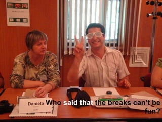 Who  said that  the breaks cant be fun? 