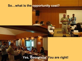 Sowhat is the  opportunity cost? Yes, Georgiana.  You are right! 