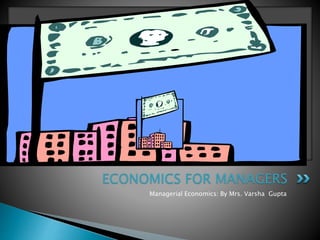 Managerial Economics: By Mrs. Varsha Gupta
ECONOMICS FOR MANAGERS
 
