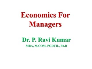Economics For
Managers
Dr. P. Ravi Kumar
MBA, M.COM, PGDTIL, Ph.D
 