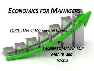 ECONOMICS FOR MANAGERS 
TOPIC : Use of Managerial Economics . 
By , 
SACHIN SOMANNA M.P 
MBA ‘B’ SEC 
V.V.C.E 
 