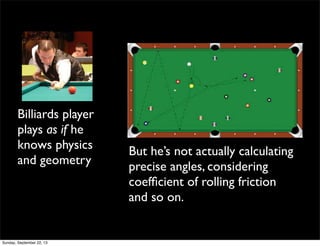 Billiards player
plays as if he
knows physics
and geometry
But he’s not actually calculating
precise angles, considering
coefﬁcient of rolling friction
and so on.
Sunday, September 22, 13
 