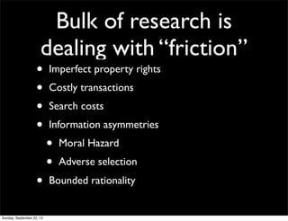 Bulk of research is
dealing with “friction”
• Imperfect property rights
• Costly transactions
• Search costs
• Information asymmetries
• Moral Hazard
• Adverse selection
• Bounded rationality
Sunday, September 22, 13
 