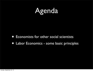 Agenda
• Economists for other social scientists
• Labor Economics - some basic principles
Sunday, September 22, 13
 