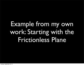 Example from my own
work: Starting with the
Frictionless Plane
Sunday, September 22, 13
 