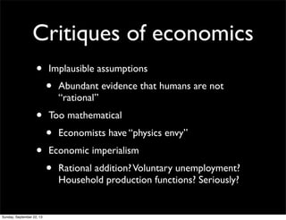 Critiques of economics
• Implausible assumptions
• Abundant evidence that humans are not
“rational”
• Too mathematical
• Economists have “physics envy”
• Economic imperialism
• Rational addition?Voluntary unemployment?
Household production functions? Seriously?
Sunday, September 22, 13
 