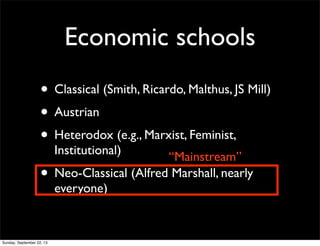 Economic schools
• Classical (Smith, Ricardo, Malthus, JS Mill)
• Austrian
• Heterodox (e.g., Marxist, Feminist,
Institutional)
• Neo-Classical (Alfred Marshall, nearly
everyone)
“Mainstream”
Sunday, September 22, 13
 