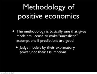 Methodology of
positive economics
• The methodology is basically one that gives
modelers license to make “unrealistic”
assumptions if predictions are good
• Judge models by their explanatory
power, not their assumptions
Sunday, September 22, 13
 