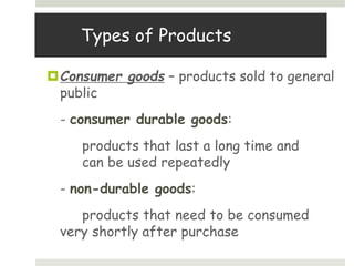 Types of Products
Consumer goods – products sold to general
public
- consumer durable goods:
products that last a long time and
can be used repeatedly
- non-durable goods:
products that need to be consumed
very shortly after purchase
 