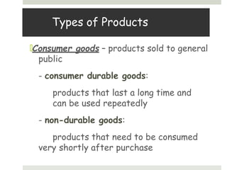 Types of Products
🞑Consumer goods – products sold to general
public
- consumer durable goods:
products that last a long time and
can be used repeatedly
- non-durable goods:
products that need to be consumed
very shortly after purchase
 