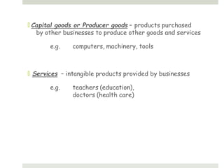🞑 Capital goods or Producer goods – products purchased
by other businesses to produce other goods and services
e.g. computers, machinery, tools
🞑 Services – intangible products provided by businesses
e.g. teachers (education),
doctors (health care)
 