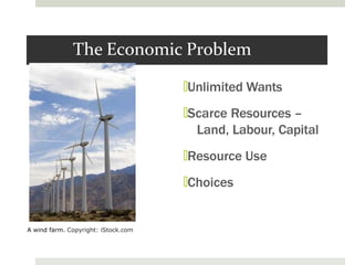 The Economic Problem
🞑Unlimited Wants
🞑Scarce Resources –
Land, Labour, Capital
🞑Resource Use
🞑Choices
A wind farm. Copyright: iStock.com
 